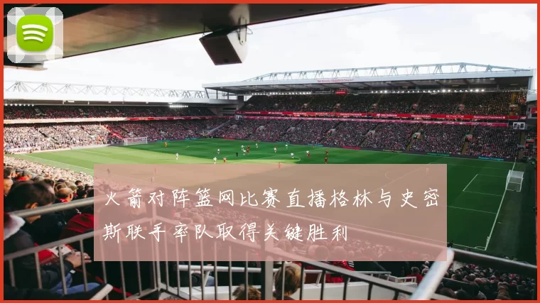 火箭对阵篮网比赛直播格林与史密斯联手率队取得关键胜利