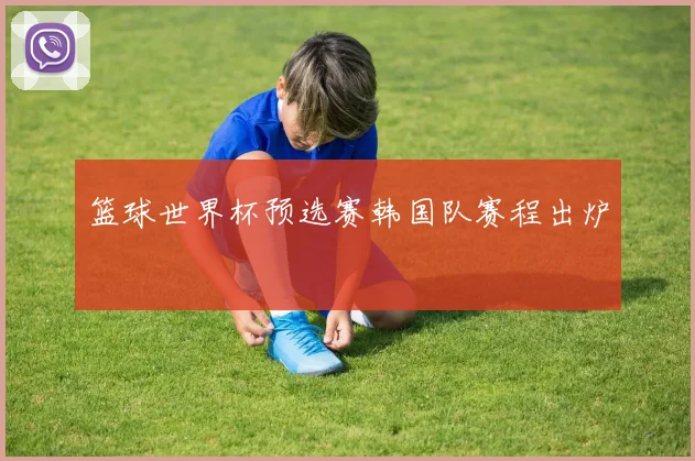 篮球世界杯预选赛韩国队赛程出炉