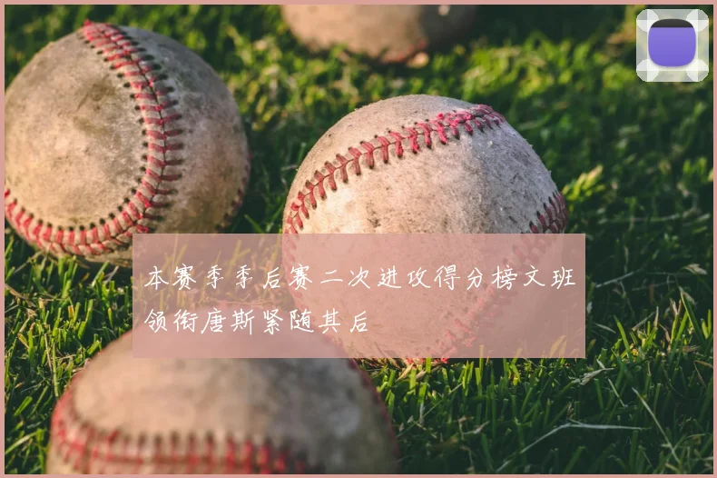 本赛季季后赛二次进攻得分榜文班领衔唐斯紧随其后
