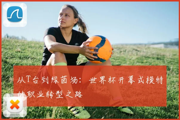 从T台到绿茵场：世界杯开幕式模特的职业转型之路