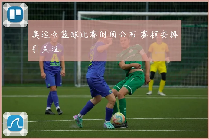 奥运会篮球比赛时间公布 赛程安排引关注
