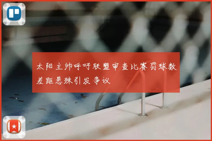 太阳主帅呼吁联盟审查比赛罚球数差距悬殊引发争议