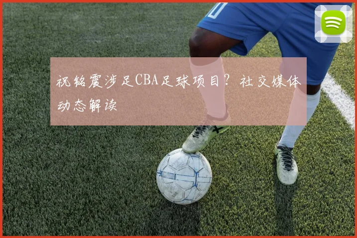 祝铭震涉足CBA足球项目?社交媒体动态解读