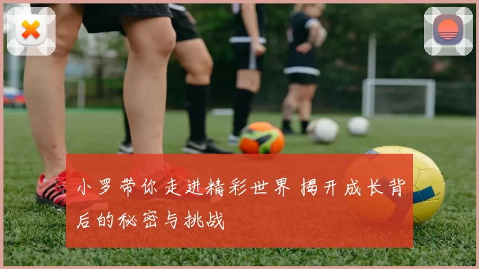 小罗带你走进精彩世界 揭开成长背后的秘密与挑战