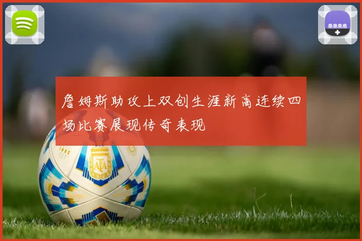 詹姆斯助攻上双创生涯新高连续四场比赛展现传奇表现