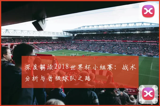 深度解读2018世界杯小组赛:战术分析与晋级球队之路