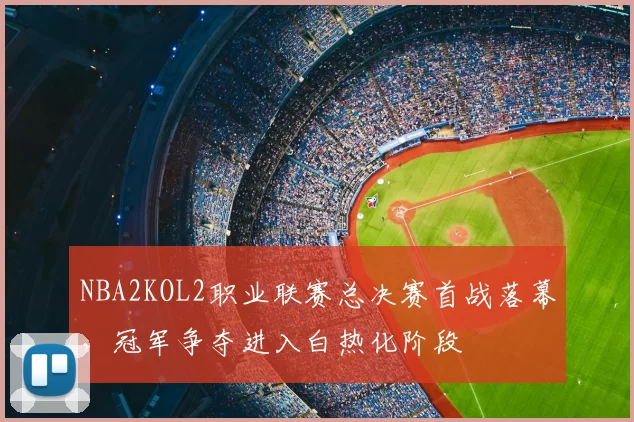 NBA2KOL2职业联赛总决赛首战落幕，冠军争夺进入白热化阶段