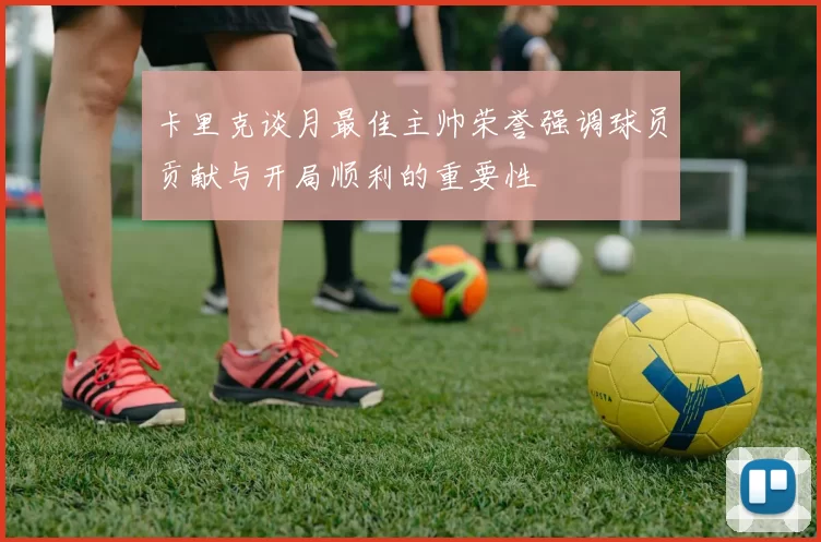 卡里克谈月最佳主帅荣誉强调球员贡献与开局顺利的重要性