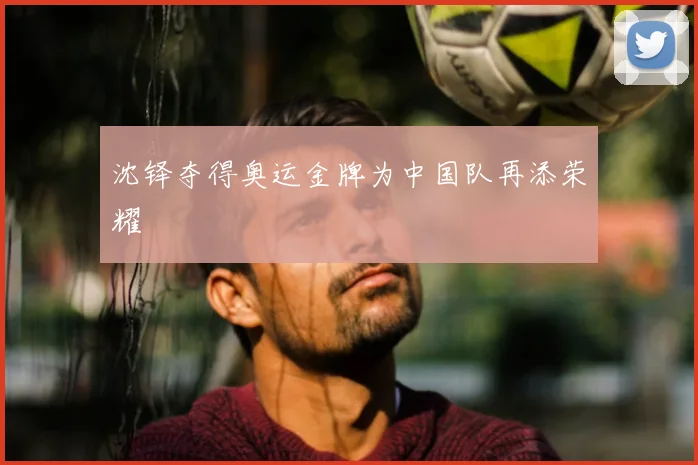 沈铎夺得奥运金牌为中国队再添荣耀