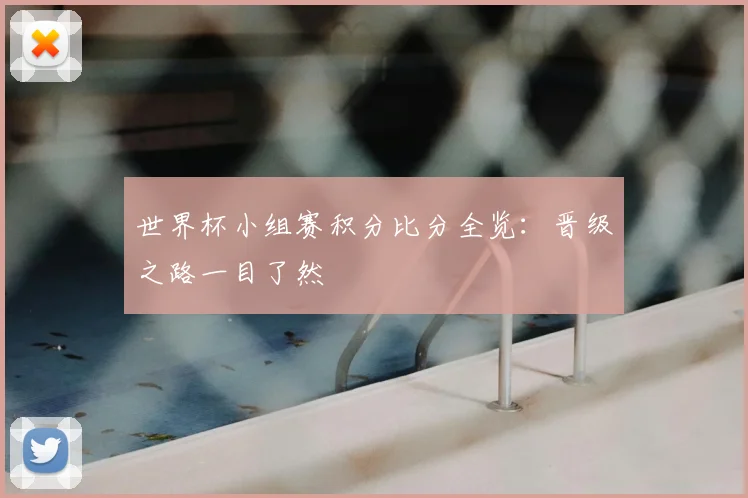 世界杯小组赛积分比分全览:晋级之路一目了然