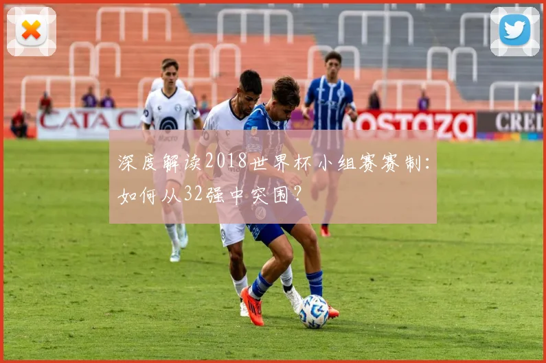 深度解读2018世界杯小组赛赛制：如何从32强中突围？