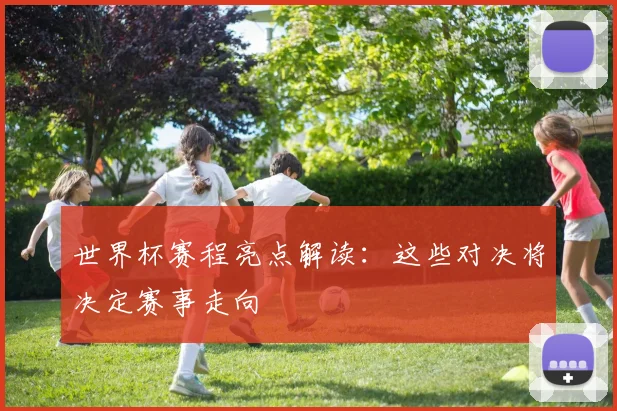 世界杯赛程亮点解读：这些对决将决定赛事走向