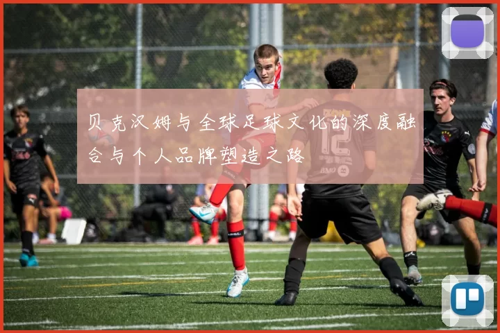 贝克汉姆与全球足球文化的深度融合与个人品牌塑造之路