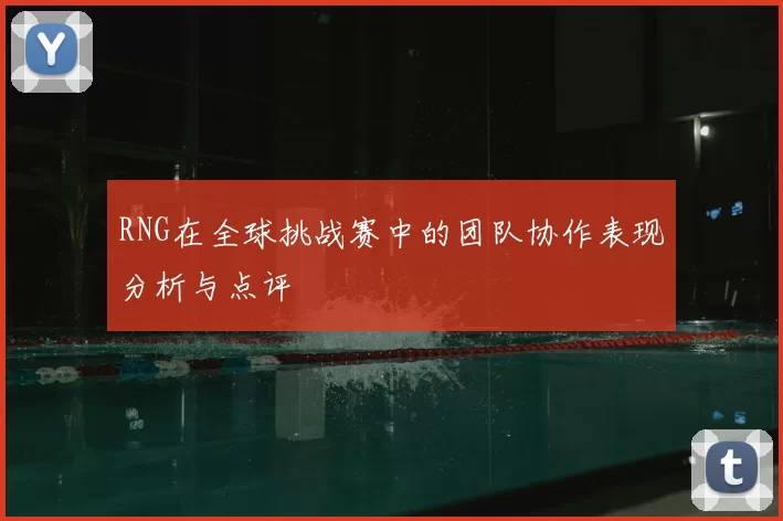 RNG在全球挑战赛中的团队协作表现分析与点评