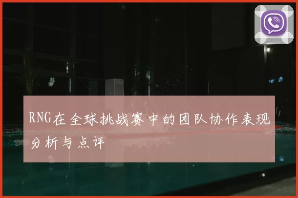 RNG在全球挑战赛中的团队协作表现分析与点评
