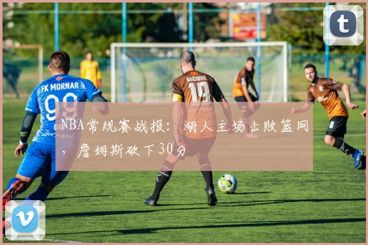 NBA常规赛战报:湖人主场击败篮网,詹姆斯砍下30分