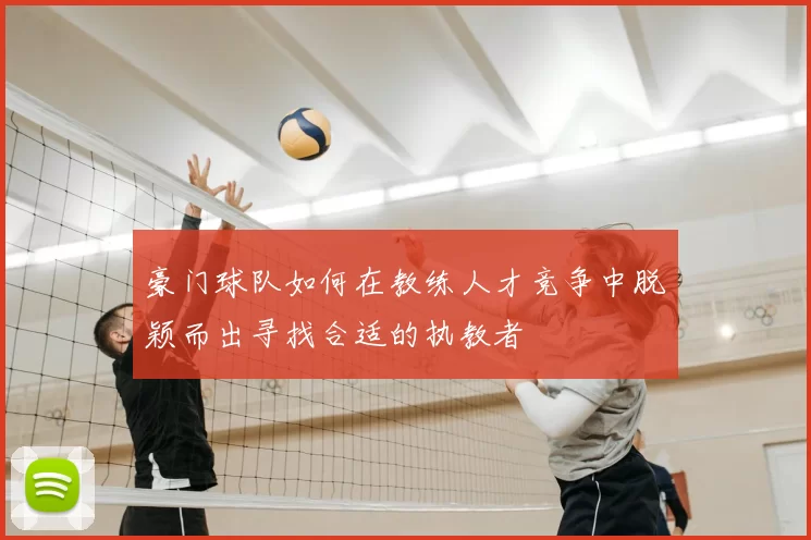 豪门球队如何在教练人才竞争中脱颖而出寻找合适的执教者