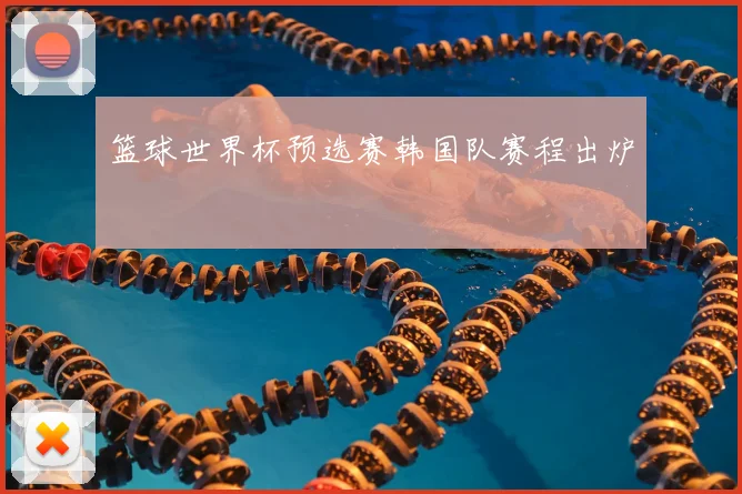 篮球世界杯预选赛韩国队赛程出炉