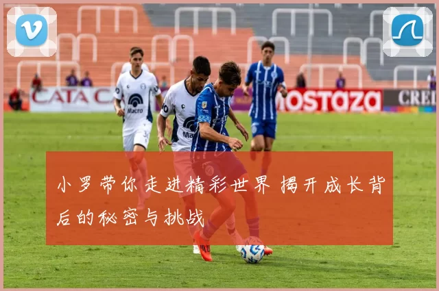 小罗带你走进精彩世界 揭开成长背后的秘密与挑战
