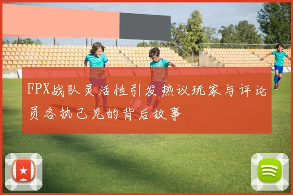 FPX战队灵活性引发热议玩家与评论员各执己见的背后故事