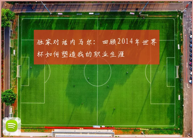 独家对话内马尔:回顾2014年世界杯如何塑造我的职业生涯