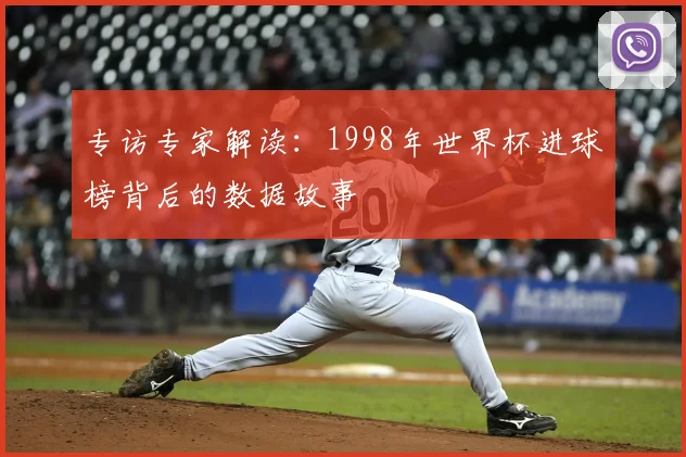 专访专家解读:1998年世界杯进球榜背后的数据故事