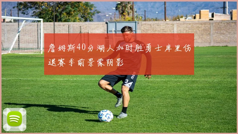 詹姆斯40分湖人加时胜勇士库里伤退赛季前景蒙阴影