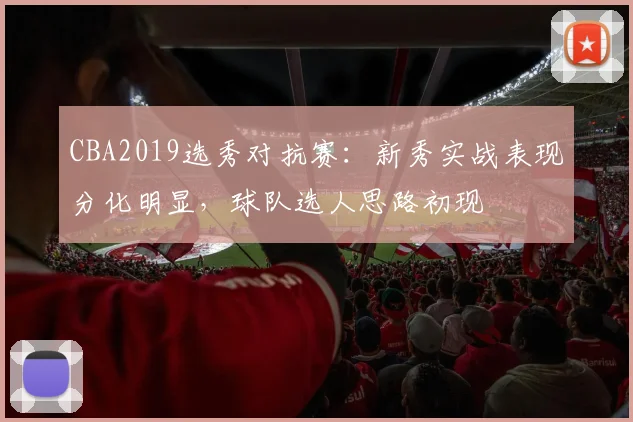 CBA2019选秀对抗赛:新秀实战表现分化明显,球队选人思路初现