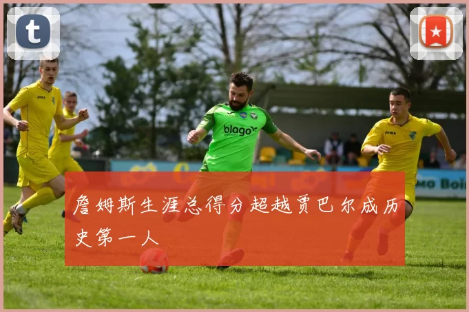 詹姆斯生涯总得分超越贾巴尔成历史第一人