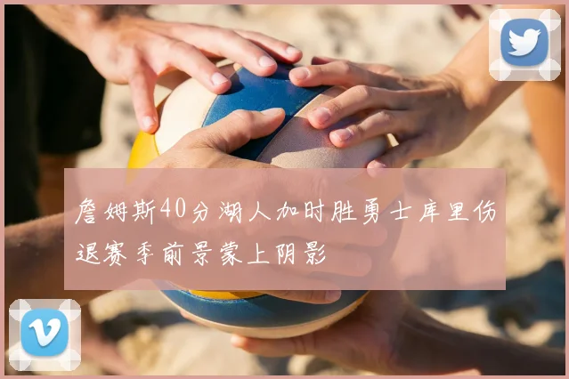 詹姆斯40分湖人加时胜勇士库里伤退赛季前景蒙上阴影