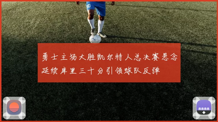 勇士主场大胜凯尔特人总决赛悬念延续库里三十分引领球队反弹