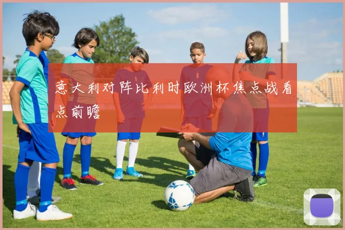 意大利对阵比利时欧洲杯焦点战看点前瞻
