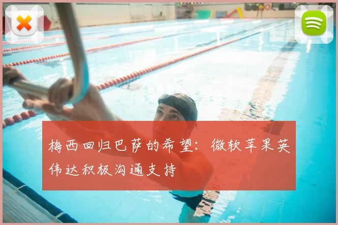 梅西回归巴萨的希望：微软苹果英伟达积极沟通支持