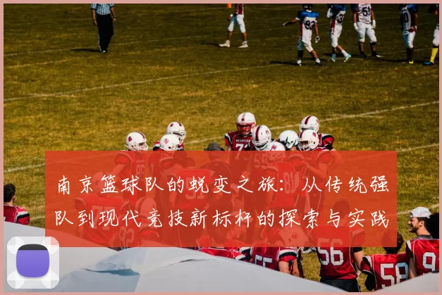 南京篮球队的蜕变之旅：从传统强队到现代竞技新标杆的探索与实践