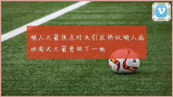湖人火箭焦点对决引发热议湖人成功淘汰火箭晋级下一轮