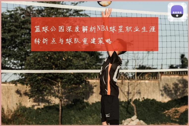 篮球公园深度解析NBA球星职业生涯转折点与球队重建策略