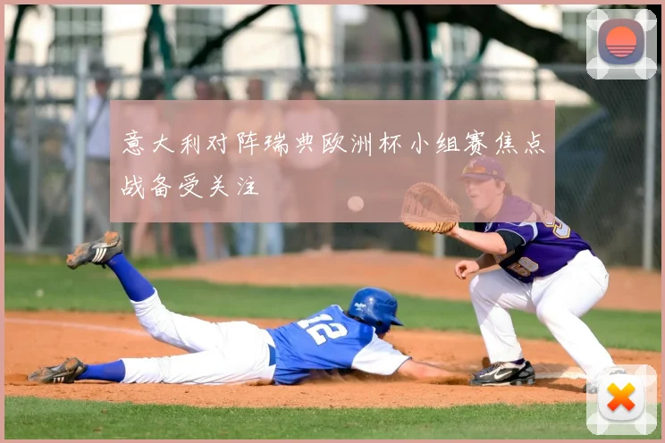 意大利对阵瑞典欧洲杯小组赛焦点战备受关注