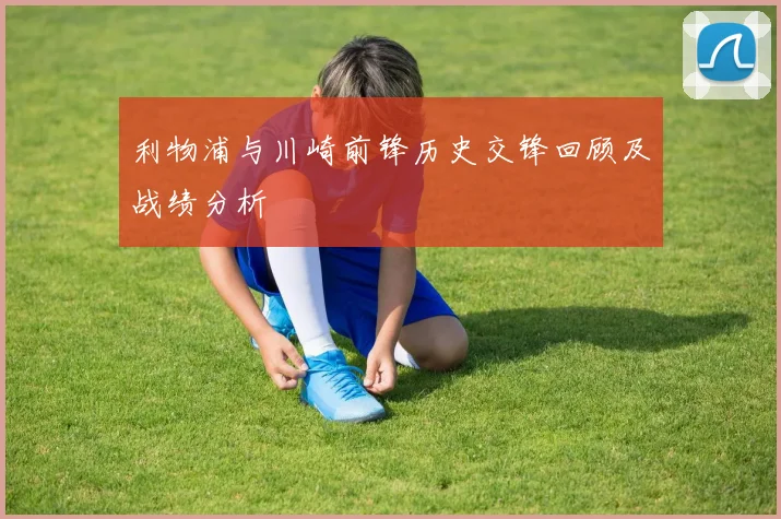利物浦与川崎前锋历史交锋回顾及战绩分析
