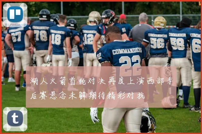 湖人火箭首轮对决再度上演西部季后赛悬念未解期待精彩对抗