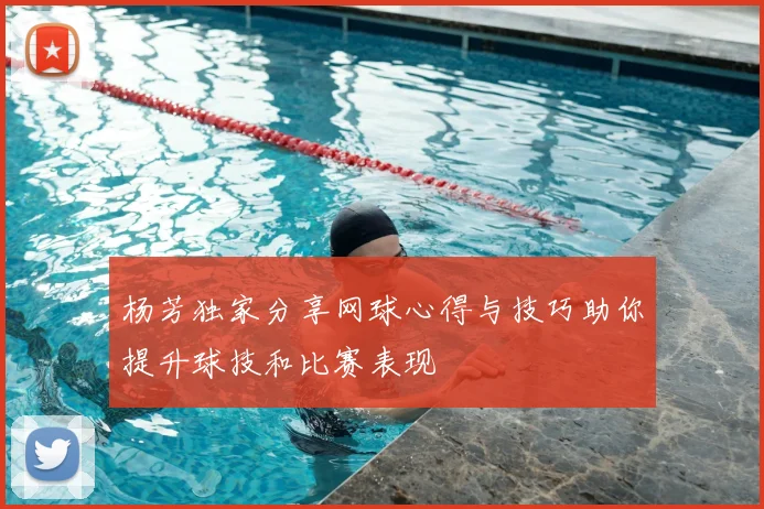 杨芳独家分享网球心得与技巧助你提升球技和比赛表现