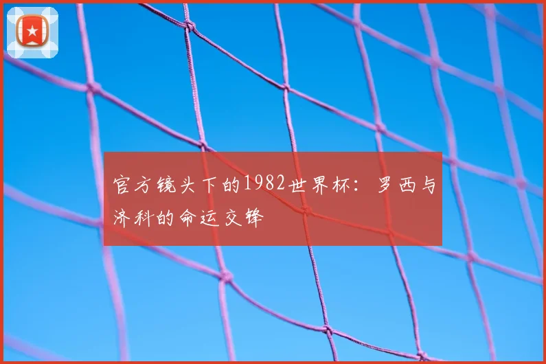 官方镜头下的1982世界杯：罗西与济科的命运交锋