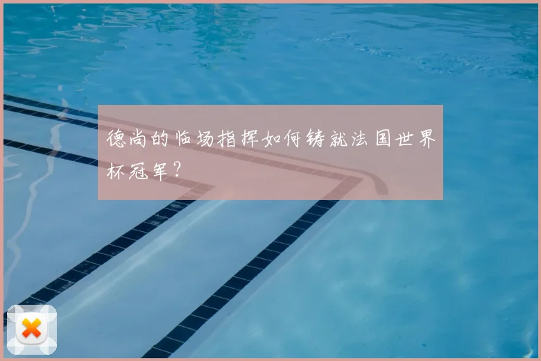 德尚的临场指挥如何铸就法国世界杯冠军？