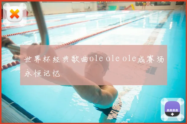 世界杯经典歌曲ole ole ole成赛场永恒记忆