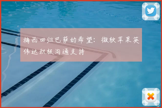 梅西回归巴萨的希望：微软苹果英伟达积极沟通支持