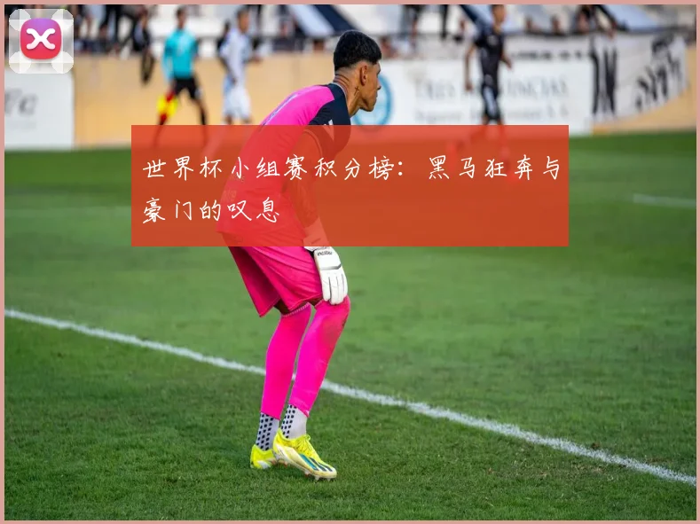 世界杯小组赛积分榜:黑马狂奔与豪门的叹息