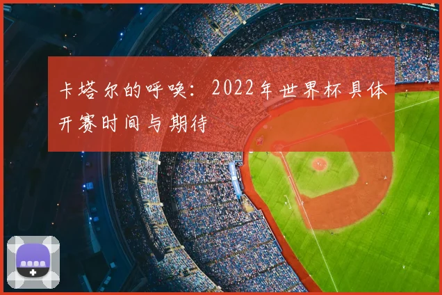 卡塔尔的呼唤:2022年世界杯具体开赛时间与期待