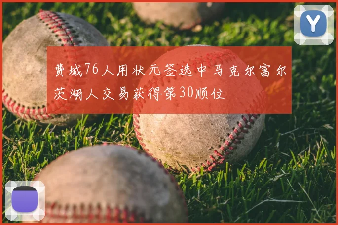 费城76人用状元签选中马克尔富尔茨湖人交易获得第30顺位