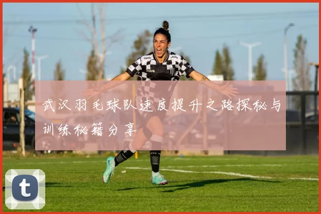 武汉羽毛球队速度提升之路探秘与训练秘籍分享