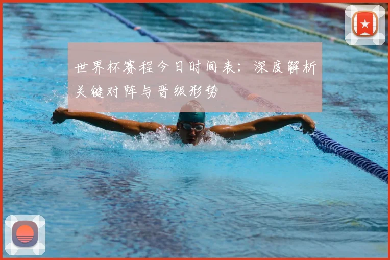 世界杯赛程今日时间表:深度解析关键对阵与晋级形势