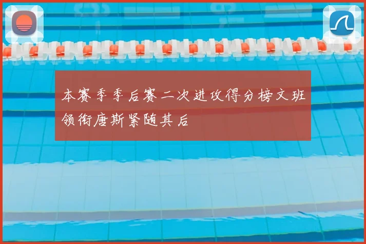本赛季季后赛二次进攻得分榜文班领衔唐斯紧随其后